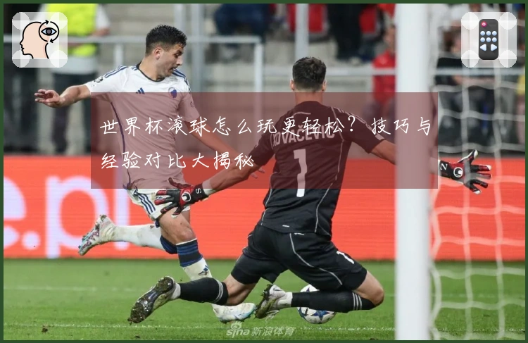 世界杯滚球怎么玩更轻松？技巧与经验对比大揭秘