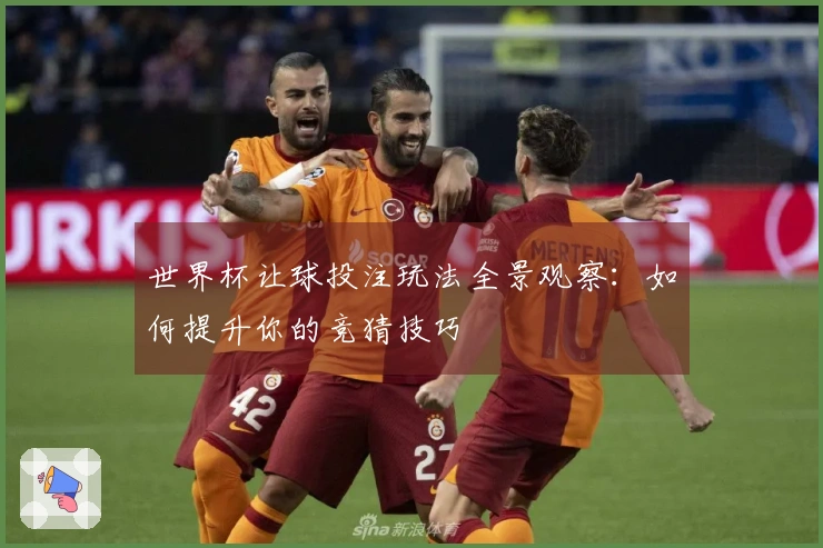 世界杯让球投注玩法全景观察：如何提升你的竞猜技巧