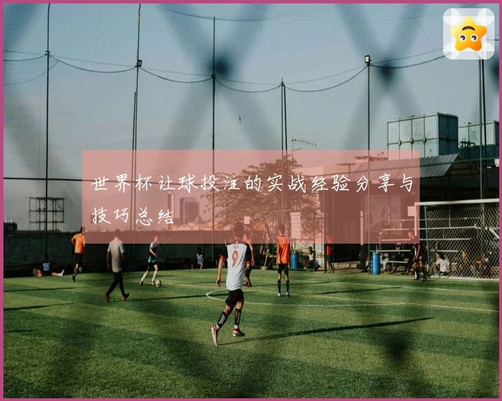 世界杯让球投注的实战经验分享与技巧总结