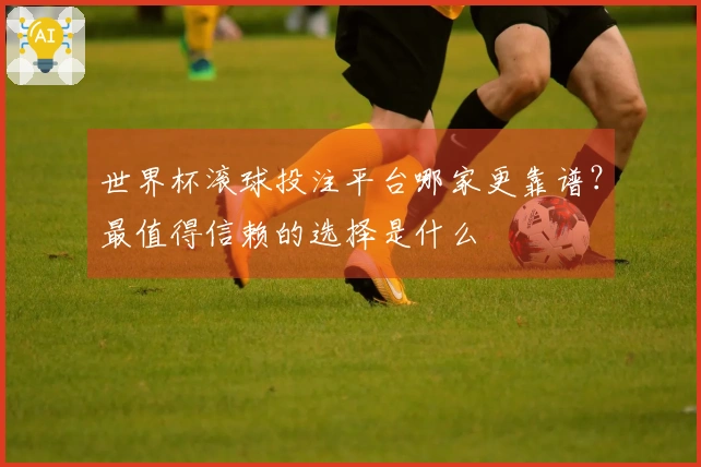 世界杯滚球投注平台哪家更靠谱？最值得信赖的选择是什么