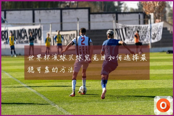 世界杯滚球买球究竟该如何选择最稳可靠的方法