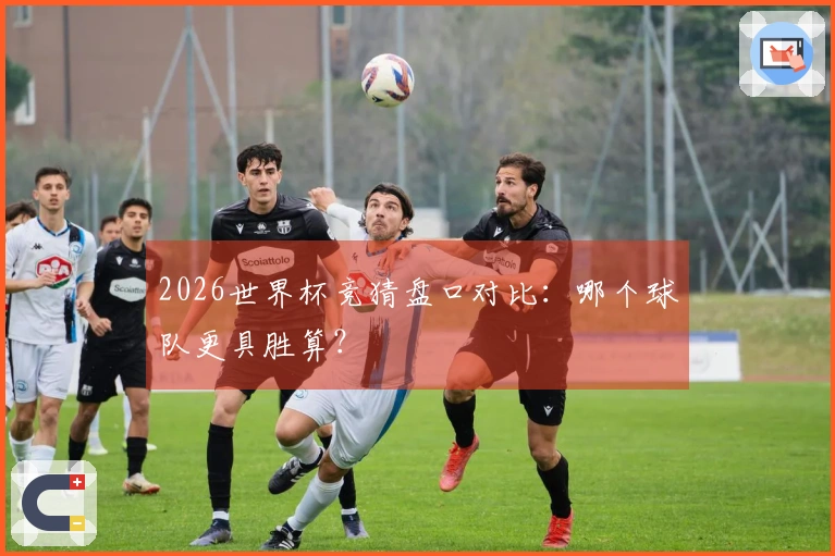 2026世界杯竞猜盘口对比：哪个球队更具胜算？