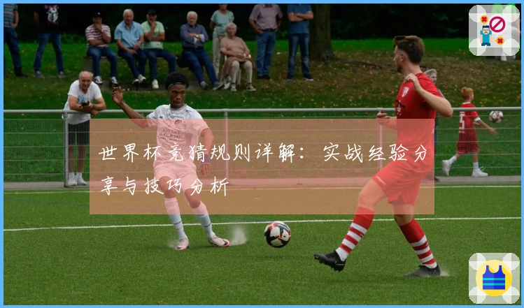 世界杯竞猜规则详解：实战经验分享与技巧分析