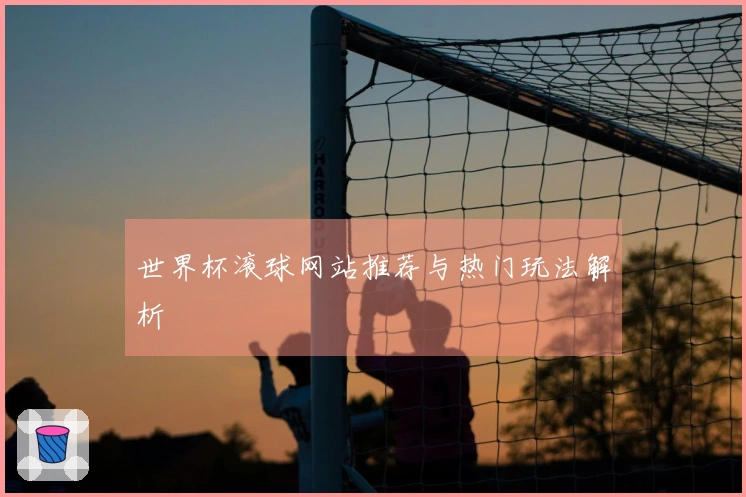 世界杯滚球网站推荐与热门玩法解析