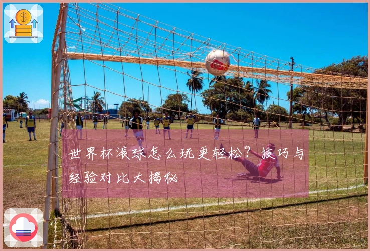 世界杯滚球怎么玩更轻松？技巧与经验对比大揭秘