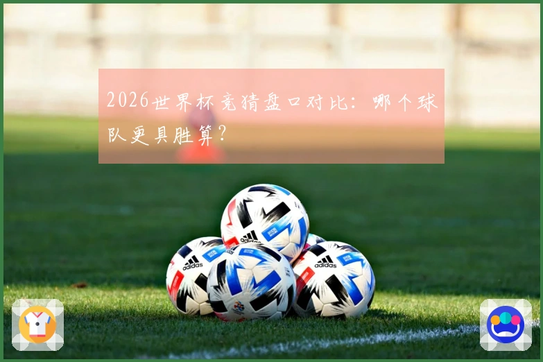 2026世界杯竞猜盘口对比：哪个球队更具胜算？