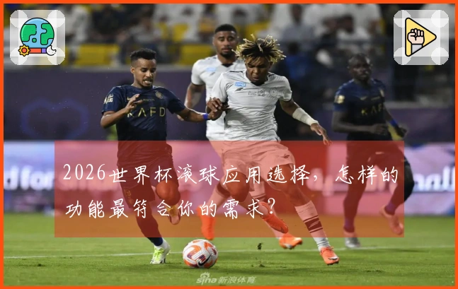 2026世界杯滚球应用选择，怎样的功能最符合你的需求？