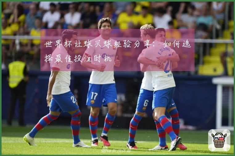 世界杯让球买球经验分享：如何选择最佳投注时机