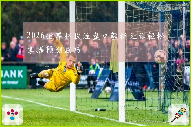 2026世界杯投注盘口解析让你轻松掌握预测技巧