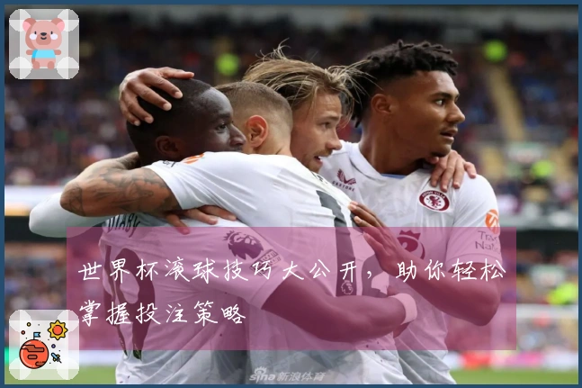世界杯滚球技巧大公开，助你轻松掌握投注策略