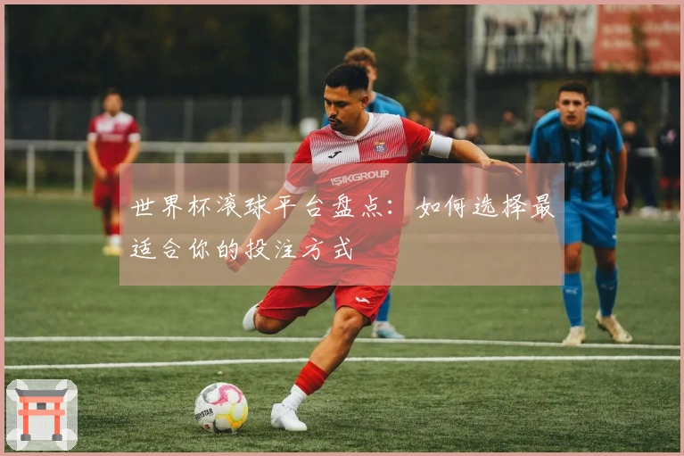 世界杯滚球平台盘点：如何选择最适合你的投注方式