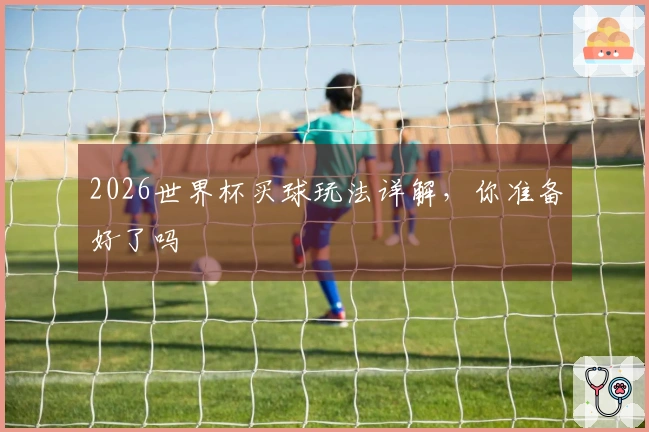 2026世界杯买球玩法详解，你准备好了吗