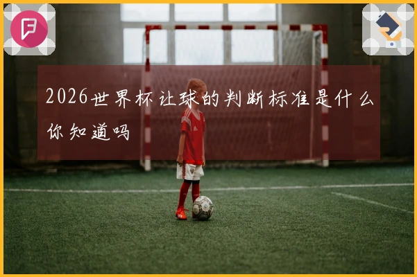 2026世界杯让球的判断标准是什么你知道吗