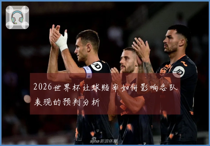 2026世界杯让球赔率如何影响各队表现的预判分析