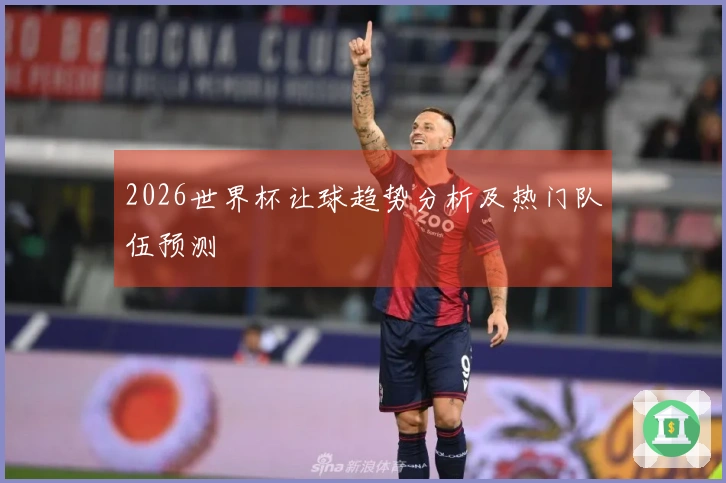 2026世界杯让球趋势分析及热门队伍预测