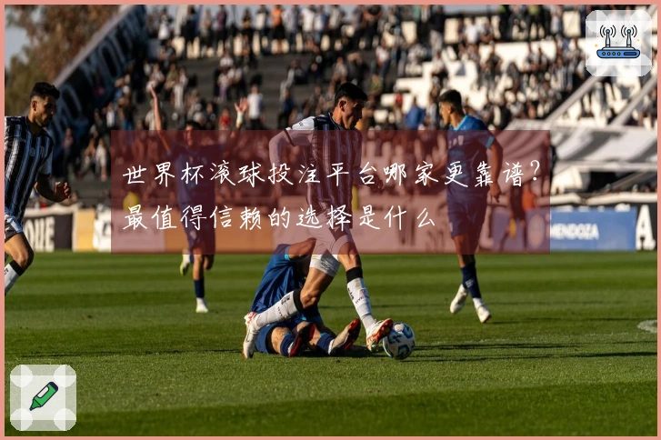 世界杯滚球投注平台哪家更靠谱？最值得信赖的选择是什么