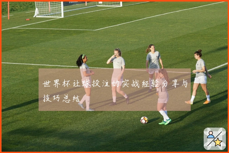 世界杯让球投注的实战经验分享与技巧总结