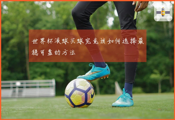 世界杯滚球买球究竟该如何选择最稳可靠的方法