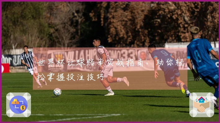 世界杯让球赔率实战指南，助你轻松掌握投注技巧