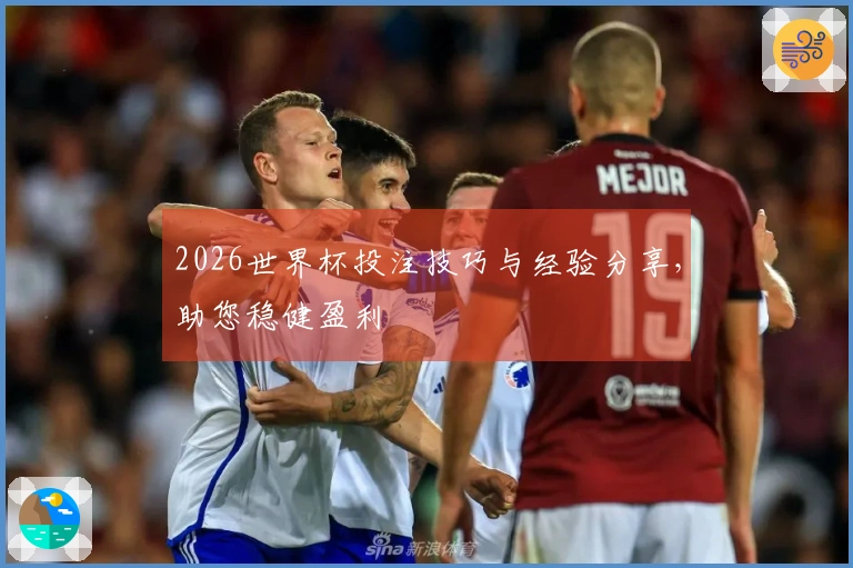 2026世界杯投注技巧与经验分享，助您稳健盈利