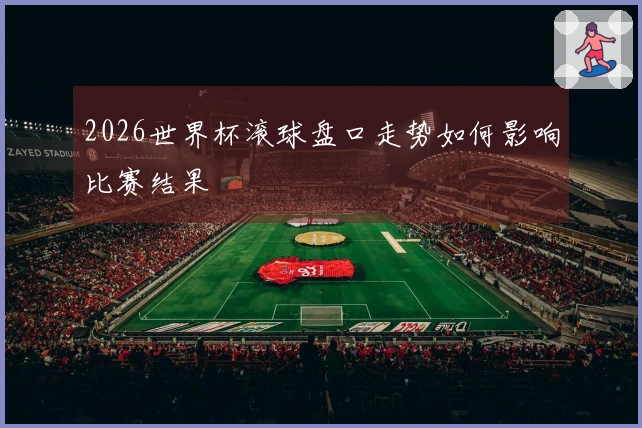 2026世界杯滚球盘口走势如何影响比赛结果