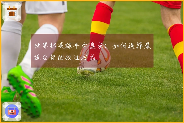 世界杯滚球平台盘点：如何选择最适合你的投注方式