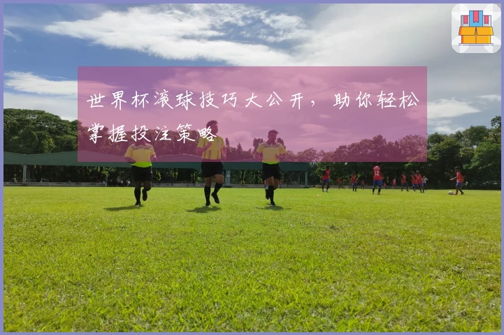 世界杯滚球技巧大公开，助你轻松掌握投注策略