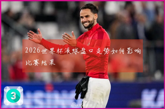2026世界杯滚球盘口走势如何影响比赛结果