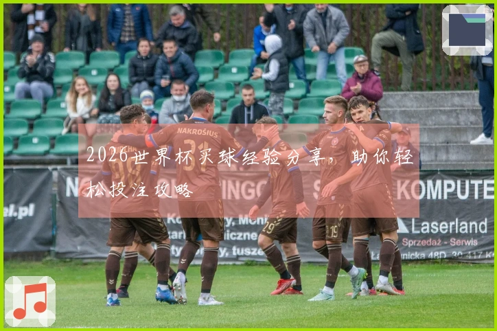 2026世界杯买球经验分享，助你轻松投注攻略